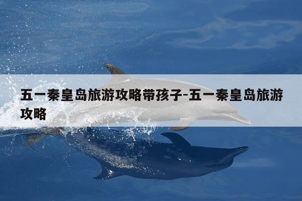 五一秦皇岛旅游攻略带孩子-五一秦皇岛旅游攻略-第1张图片-优惠活动网 五一秦皇岛旅游攻略带孩子-五一秦皇岛旅游攻略-第1张图片-优惠活动网