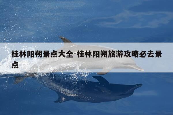 桂林阳朔景点大全-桂林阳朔旅游攻略必去景点-第1张图片-优惠活动网 桂林阳朔景点大全-桂林阳朔旅游攻略必去景点-第1张图片-优惠活动网