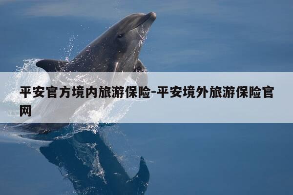 平安官方境内旅游保险-平安境外旅游保险官网-第1张图片-优惠活动网 平安官方境内旅游保险-平安境外旅游保险官网-第1张图片-优惠活动网