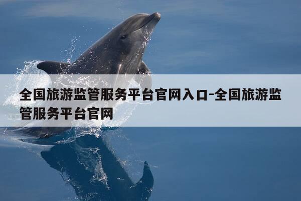 全国旅游监管服务平台官网入口-全国旅游监管服务平台官网-第1张图片-优惠活动网 全国旅游监管服务平台官网入口-全国旅游监管服务平台官网-第1张图片-优惠活动网