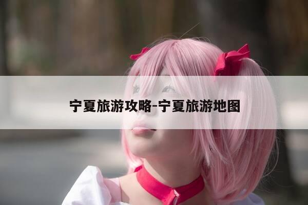 宁夏旅游攻略-宁夏旅游地图-第1张图片-优惠活动网 宁夏旅游攻略-宁夏旅游地图-第1张图片-优惠活动网