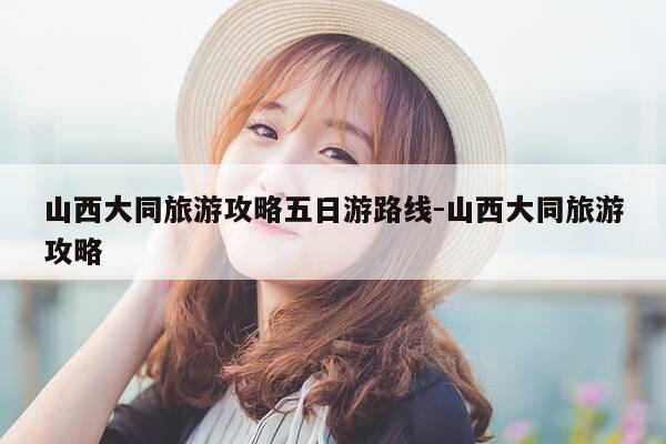 山西大同旅游攻略五日游路线-山西大同旅游攻略-第1张图片-优惠活动网 山西大同旅游攻略五日游路线-山西大同旅游攻略-第1张图片-优惠活动网