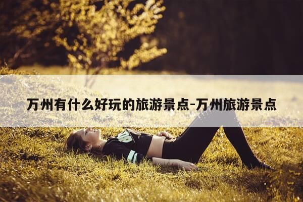 万州有什么好玩的旅游景点-万州旅游景点-第1张图片-优惠活动网
