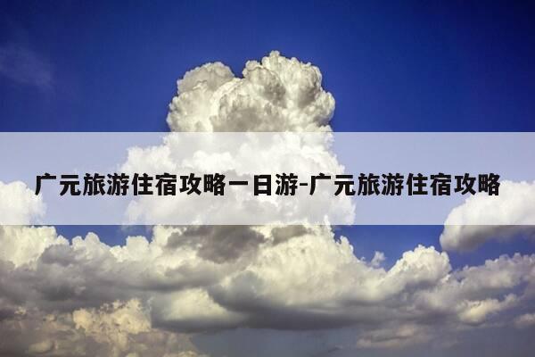 广元旅游住宿攻略一日游-广元旅游住宿攻略-第1张图片-优惠活动网 广元旅游住宿攻略一日游-广元旅游住宿攻略-第1张图片-优惠活动网