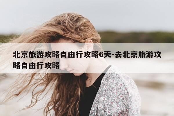北京旅游攻略自由行攻略6天-去北京旅游攻略自由行攻略-第1张图片-优惠活动网 北京旅游攻略自由行攻略6天-去北京旅游攻略自由行攻略-第1张图片-优惠活动网