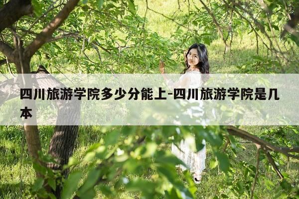 四川旅游学院多少分能上-四川旅游学院是几本-第1张图片-优惠活动网 四川旅游学院多少分能上-四川旅游学院是几本-第1张图片-优惠活动网