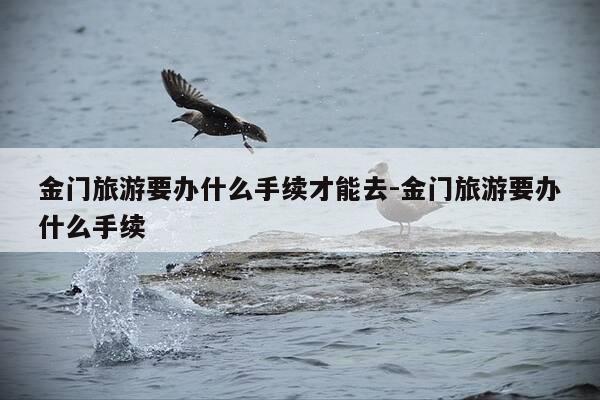 金门旅游要办什么手续才能去-金门旅游要办什么手续-第1张图片-优惠活动网 金门旅游要办什么手续才能去-金门旅游要办什么手续-第1张图片-优惠活动网