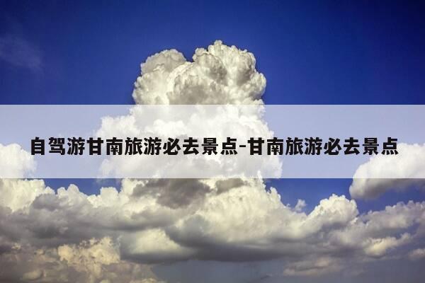 自驾游甘南旅游必去景点-甘南旅游必去景点-第1张图片-优惠活动网