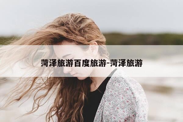 菏泽旅游百度旅游-菏泽旅游-第1张图片-优惠活动网 菏泽旅游百度旅游-菏泽旅游-第1张图片-优惠活动网