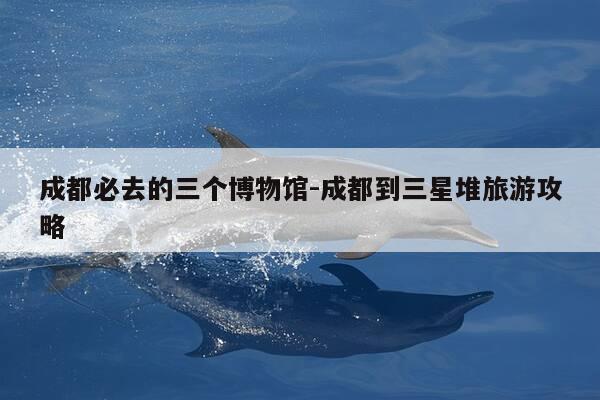 成都必去的三个博物馆-成都到三星堆旅游攻略-第1张图片-优惠活动网 成都必去的三个博物馆-成都到三星堆旅游攻略-第1张图片-优惠活动网