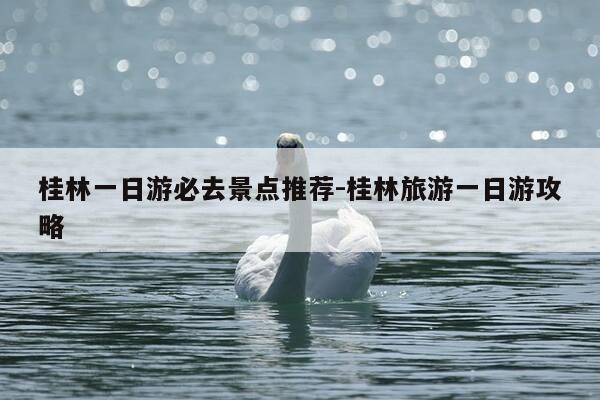 桂林一日游必去景点推荐-桂林旅游一日游攻略-第1张图片-优惠活动网 桂林一日游必去景点推荐-桂林旅游一日游攻略-第1张图片-优惠活动网