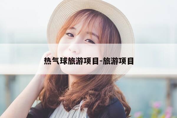 热气球旅游项目-旅游项目-第1张图片-优惠活动网 热气球旅游项目-旅游项目-第1张图片-优惠活动网