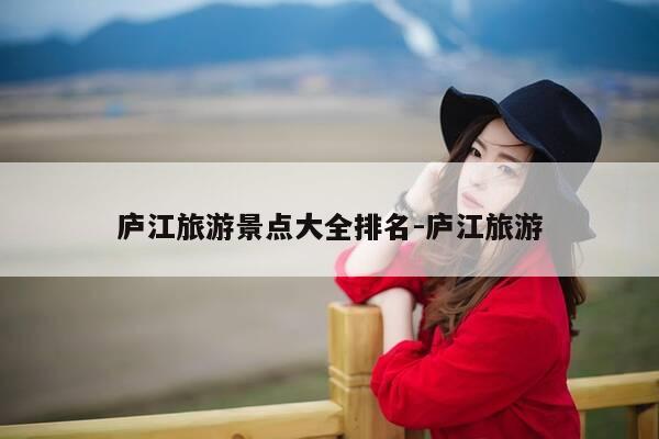 庐江旅游景点大全排名-庐江旅游-第1张图片-优惠活动网 庐江旅游景点大全排名-庐江旅游-第1张图片-优惠活动网