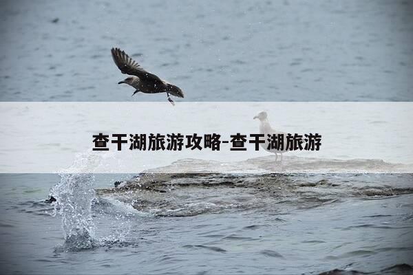 查干湖旅游攻略-查干湖旅游-第1张图片-优惠活动网 查干湖旅游攻略-查干湖旅游-第1张图片-优惠活动网