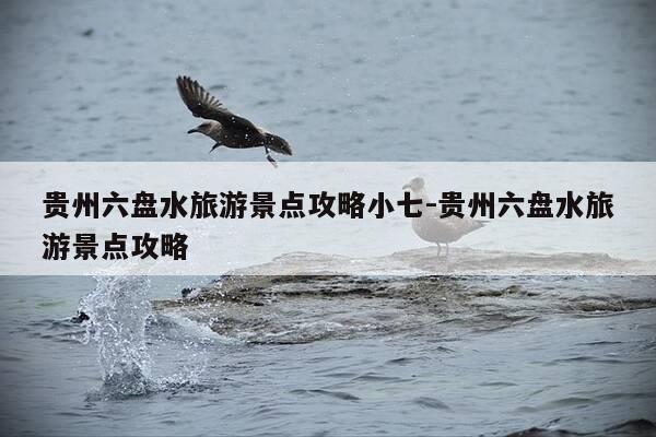 贵州六盘水旅游景点攻略小七-贵州六盘水旅游景点攻略-第1张图片-优惠活动网