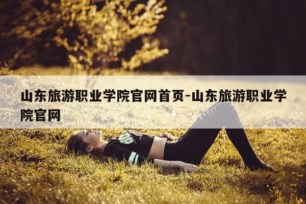 山东旅游职业学院官网首页-山东旅游职业学院官网-第1张图片-优惠活动网 山东旅游职业学院官网首页-山东旅游职业学院官网-第1张图片-优惠活动网