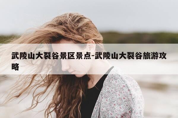 武陵山大裂谷景区景点-武陵山大裂谷旅游攻略-第1张图片-优惠活动网 武陵山大裂谷景区景点-武陵山大裂谷旅游攻略-第1张图片-优惠活动网