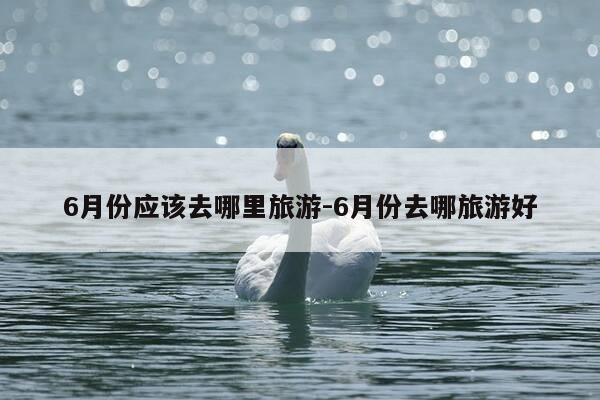 6月份应该去哪里旅游-6月份去哪旅游好-第1张图片-优惠活动网 6月份应该去哪里旅游-6月份去哪旅游好-第1张图片-优惠活动网