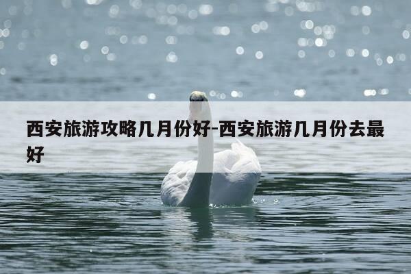 西安旅游攻略几月份好-西安旅游几月份去最好-第1张图片-优惠活动网