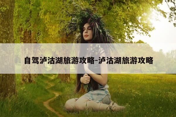自驾泸沽湖旅游攻略-泸沽湖旅游攻略-第1张图片-优惠活动网 自驾泸沽湖旅游攻略-泸沽湖旅游攻略-第1张图片-优惠活动网