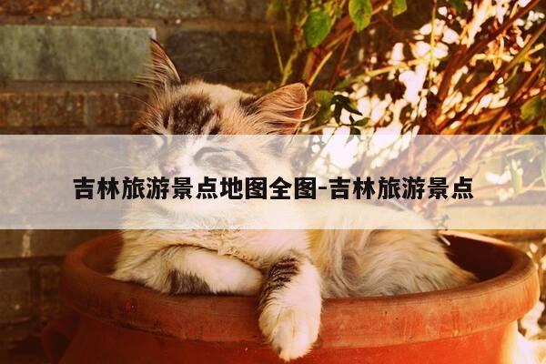 吉林旅游景点地图全图-吉林旅游景点-第1张图片-优惠活动网