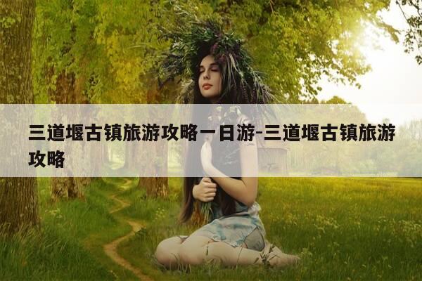 三道堰古镇旅游攻略一日游-三道堰古镇旅游攻略-第1张图片-优惠活动网
