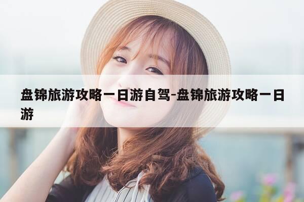 盘锦旅游攻略一日游自驾-盘锦旅游攻略一日游-第1张图片-优惠活动网