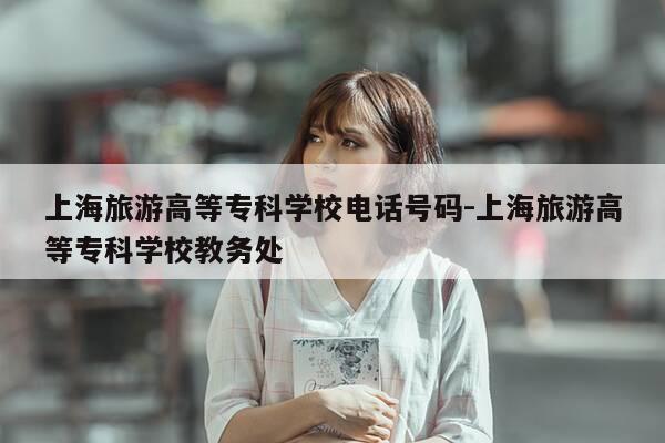 上海旅游高等专科学校电话号码-上海旅游高等专科学校教务处-第1张图片-优惠活动网 上海旅游高等专科学校电话号码-上海旅游高等专科学校教务处-第1张图片-优惠活动网