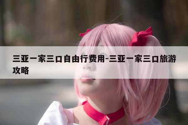 三亚一家三口自由行费用-三亚一家三口旅游攻略-第1张图片-优惠活动网 三亚一家三口自由行费用-三亚一家三口旅游攻略-第1张图片-优惠活动网