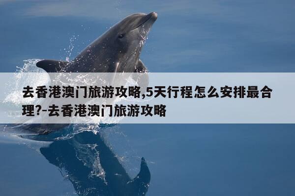 去香港澳门旅游攻略,5天行程怎么安排最合理?-去香港澳门旅游攻略-第1张图片-优惠活动网 去香港澳门旅游攻略,5天行程怎么安排最合理?-去香港澳门旅游攻略-第1张图片-优惠活动网