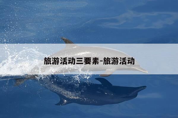 旅游活动三要素-旅游活动-第1张图片-优惠活动网 旅游活动三要素-旅游活动-第1张图片-优惠活动网