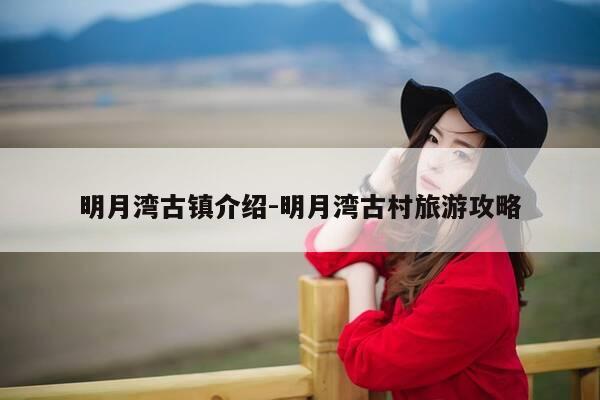 明月湾古镇介绍-明月湾古村旅游攻略-第1张图片-优惠活动网
