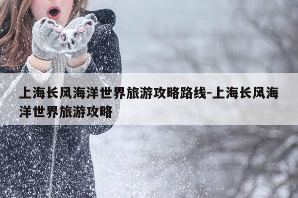 上海长风海洋世界旅游攻略路线-上海长风海洋世界旅游攻略-第1张图片-优惠活动网 上海长风海洋世界旅游攻略路线-上海长风海洋世界旅游攻略-第1张图片-优惠活动网