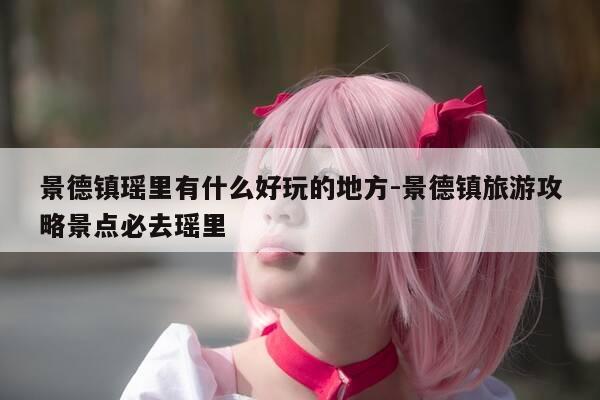 景德镇瑶里有什么好玩的地方-景德镇旅游攻略景点必去瑶里-第1张图片-优惠活动网 景德镇瑶里有什么好玩的地方-景德镇旅游攻略景点必去瑶里-第1张图片-优惠活动网