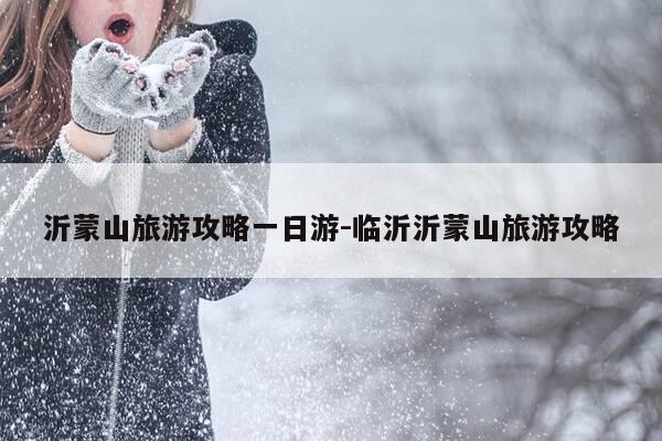 沂蒙山旅游攻略一日游-临沂沂蒙山旅游攻略-第1张图片-优惠活动网 沂蒙山旅游攻略一日游-临沂沂蒙山旅游攻略-第1张图片-优惠活动网