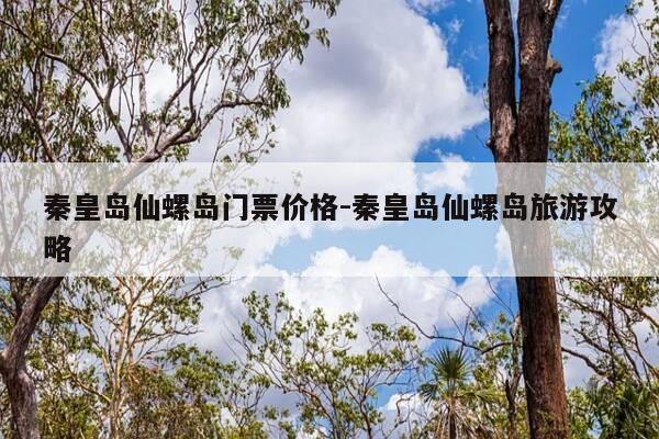 秦皇岛仙螺岛门票价格-秦皇岛仙螺岛旅游攻略-第1张图片-优惠活动网