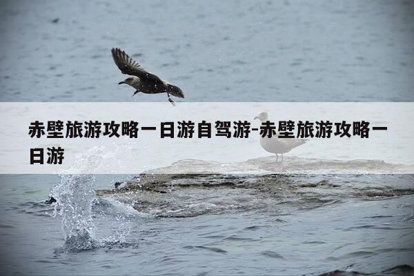 赤壁旅游攻略一日游自驾游-赤壁旅游攻略一日游-第1张图片-优惠活动网 赤壁旅游攻略一日游自驾游-赤壁旅游攻略一日游-第1张图片-优惠活动网