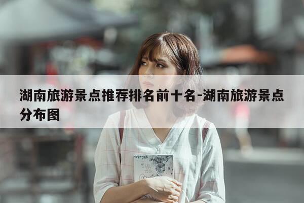湖南旅游景点推荐排名前十名-湖南旅游景点分布图-第1张图片-优惠活动网 湖南旅游景点推荐排名前十名-湖南旅游景点分布图-第1张图片-优惠活动网