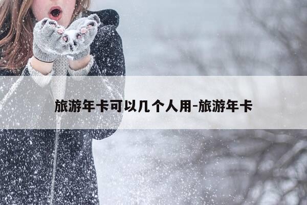 旅游年卡可以几个人用-旅游年卡-第1张图片-优惠活动网 旅游年卡可以几个人用-旅游年卡-第1张图片-优惠活动网