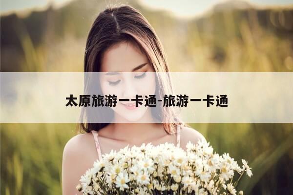 太原旅游一卡通-旅游一卡通-第1张图片-优惠活动网 太原旅游一卡通-旅游一卡通-第1张图片-优惠活动网