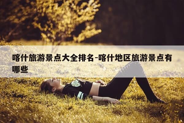 喀什旅游景点大全排名-喀什地区旅游景点有哪些-第1张图片-优惠活动网 喀什旅游景点大全排名-喀什地区旅游景点有哪些-第1张图片-优惠活动网