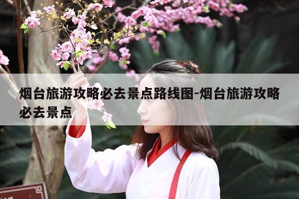 烟台旅游攻略必去景点路线图-烟台旅游攻略必去景点-第1张图片-优惠活动网 烟台旅游攻略必去景点路线图-烟台旅游攻略必去景点-第1张图片-优惠活动网