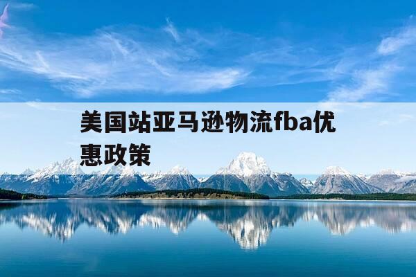 美国站亚马逊物流fba优惠政策-亚马逊美国站运费多少-第1张图片-优惠活动网