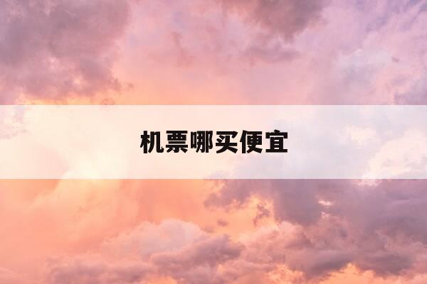 机票哪买便宜-机票哪买便宜还便宜-第1张图片-优惠活动网