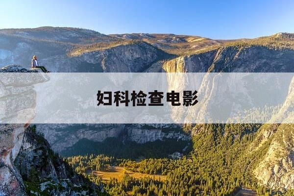 妇科检查电影-妇科检查电影一区二区在线播放-第1张图片-优惠活动网