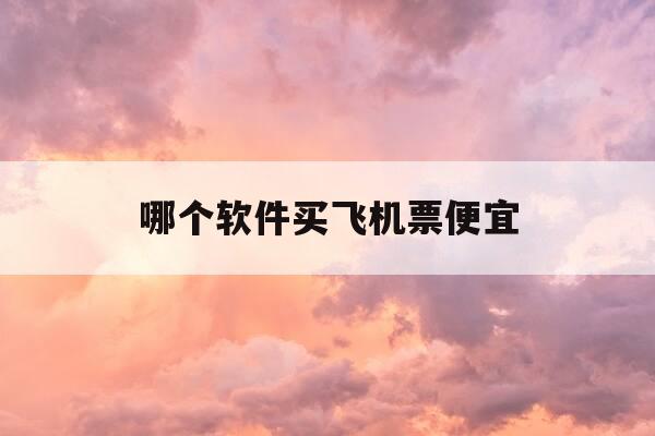 哪个软件买飞机票便宜-哪个软件买飞机票比较便宜-第1张图片-优惠活动网