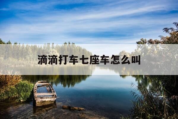 滴滴打车七座车怎么叫-七座车怎么预约网约车-第1张图片-优惠活动网