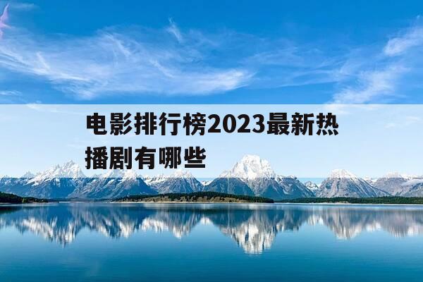 电影排行榜2023最新热播剧有哪些-电影排行榜2023最新热播剧有哪些呢-第1张图片-优惠活动网