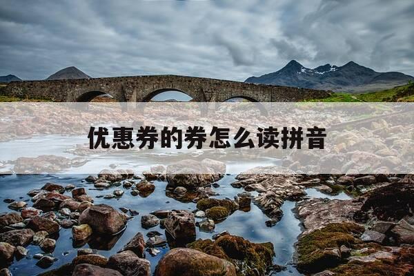 优惠券的券怎么读拼音-优惠券正确读音-第1张图片-优惠活动网