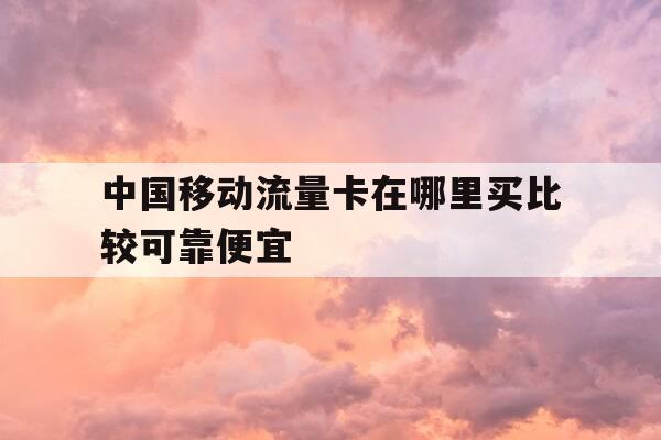 中国移动流量卡在哪里买比较可靠便宜-移动卡买流量哪里实惠-第1张图片-优惠活动网